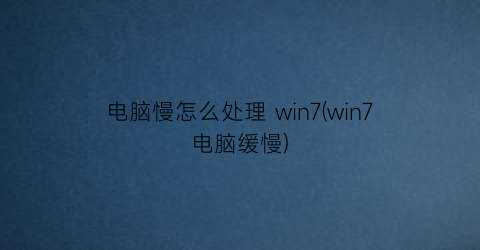 电脑慢怎么处理win7(win7电脑缓慢)